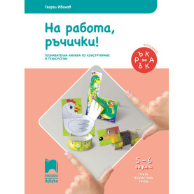 Ръка за ръка. На работа, ръчички! Познавателна книжка по конструиране и технологии за 5 - 6 г.