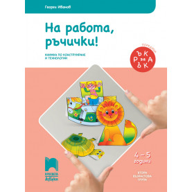 Ръка за ръка. На работа, ръчички! Познавателна книжка по конструиране и технологии за 4 – 5 г.